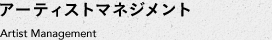 アーティストマネジメント　Artist Management